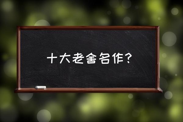 老舍原名及其有名的代表作 十大老舍名作？