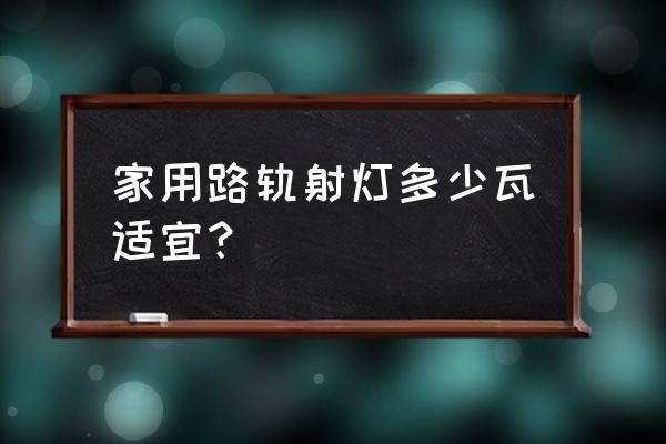 轨道射灯多少瓦 家用路轨射灯多少瓦适宜？