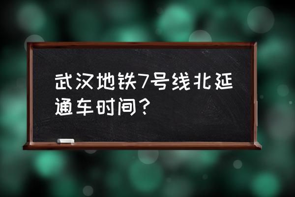 武汉地铁7号线 武汉地铁7号线北延通车时间？