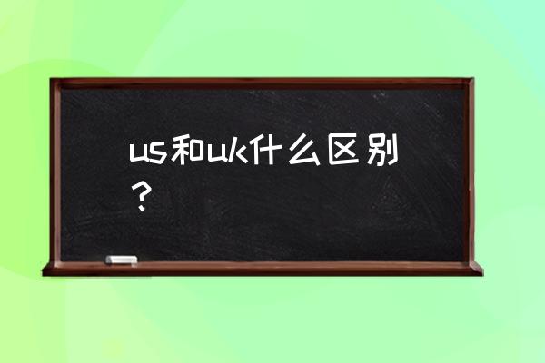 uk的含义是什么意思 us和uk什么区别？