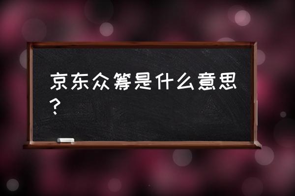 京东众筹是干嘛的 京东众筹是什么意思？