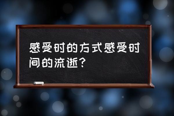 时光流逝的感触 感受时的方式感受时间的流逝？