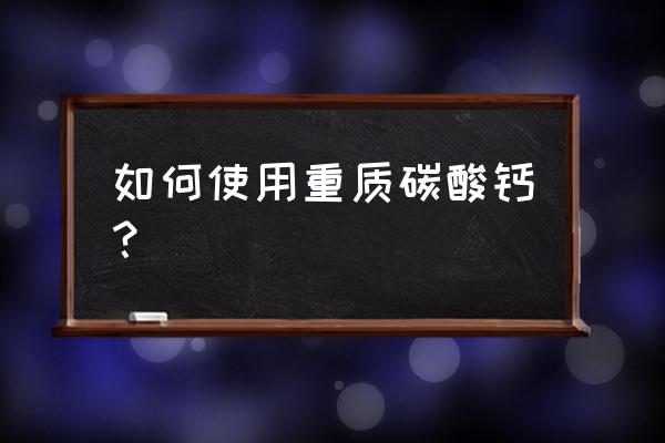 重质碳酸钙含量 如何使用重质碳酸钙？