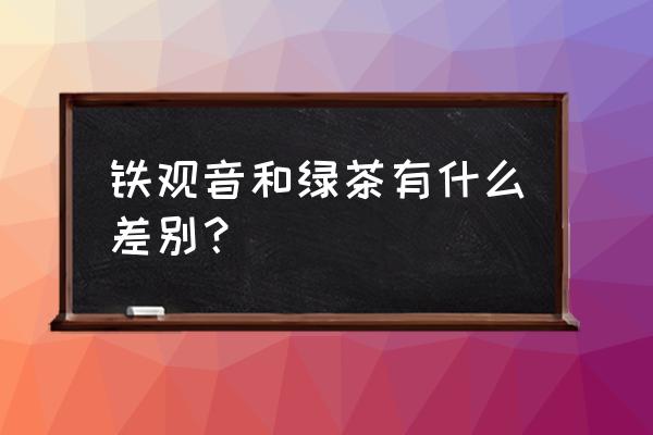 铁观音是绿茶的一种吗 铁观音和绿茶有什么差别？