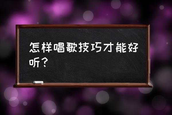 如何唱歌变得好听 怎样唱歌技巧才能好听？