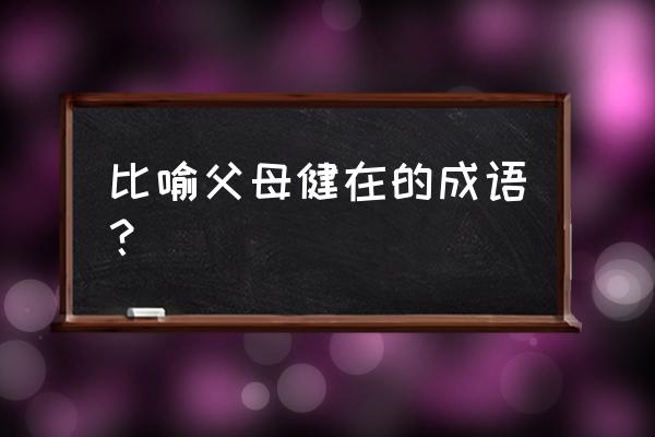 承欢膝下比喻什么 比喻父母健在的成语？