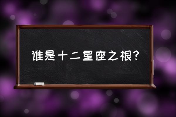 十二星座之最 谁是十二星座之根？