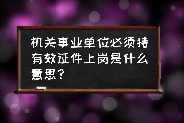 上岗证是干什么的 机关事业单位必须持有效证件上岗是什么意思？