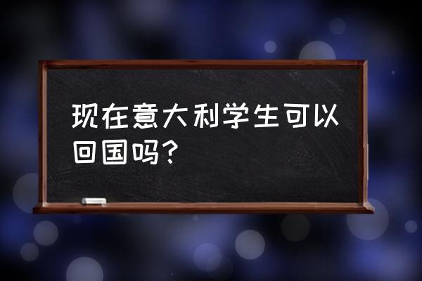 意大利留学生 现在意大利学生可以回国吗？