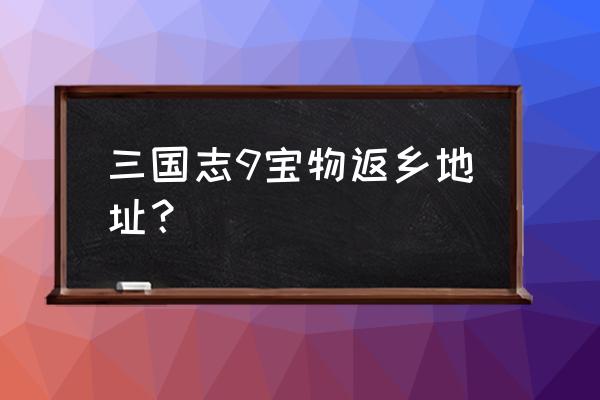 三国志9宝物地点 三国志9宝物返乡地址？