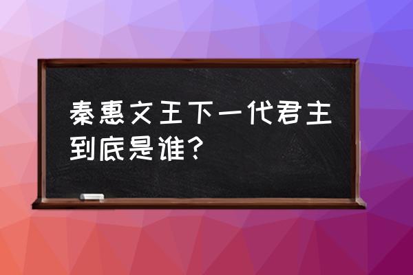 秦惠文王下一代君王是谁 秦惠文王下一代君主到底是谁？