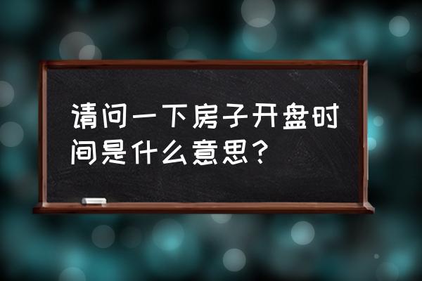 房子开盘时间是什么意思 请问一下房子开盘时间是什么意思？