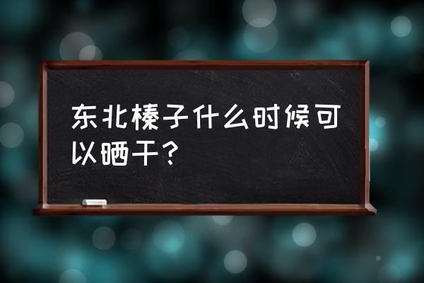 铁岭榛子几月份成熟 东北榛子什么时候可以晒干？