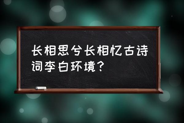 李白长相思三首原文 长相思兮长相忆古诗词李白环境？