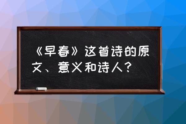 早春这首古诗 《早春》这首诗的原文、意义和诗人？