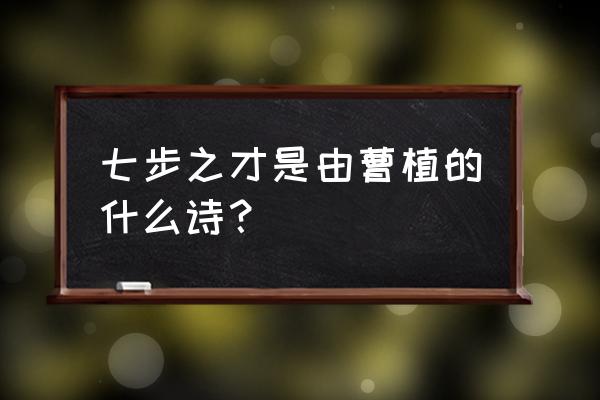 七步诗的作者是谁呀 七步之才是由曹植的什么诗？