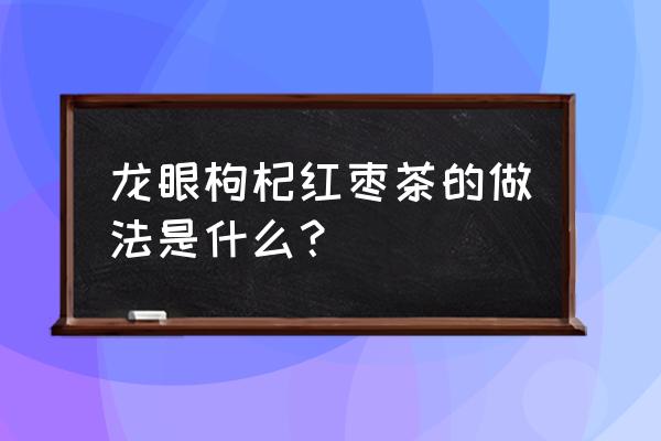 桂圆红枣枸杞茶的做法窍门 龙眼枸杞红枣茶的做法是什么？