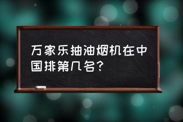 万家乐油烟机排名第几 万家乐抽油烟机在中国排第几名？