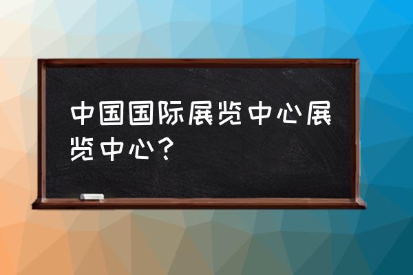 北京 中国国际展览中心 中国国际展览中心展览中心？