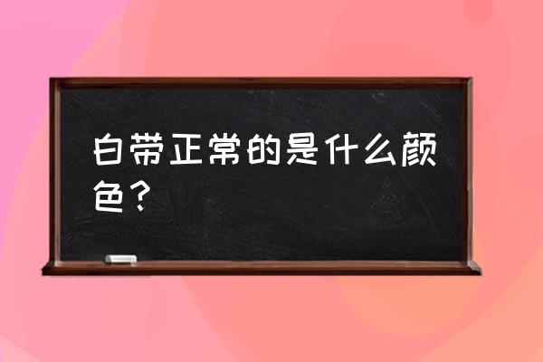 白带什么样的算是正常的 白带正常的是什么颜色？