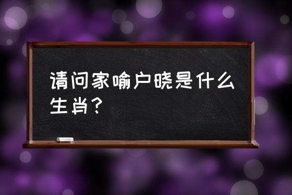 家喻户晓打一生肖 请问家喻户晓是什么生肖？