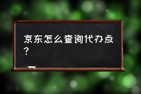 附近京东自提点 京东怎么查询代办点？