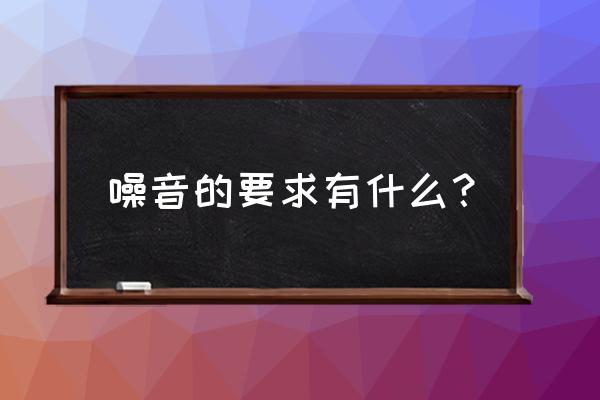 噪声污染标准 噪音的要求有什么？