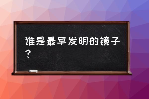 化妆镜谁发明 谁是最早发明的镜子？