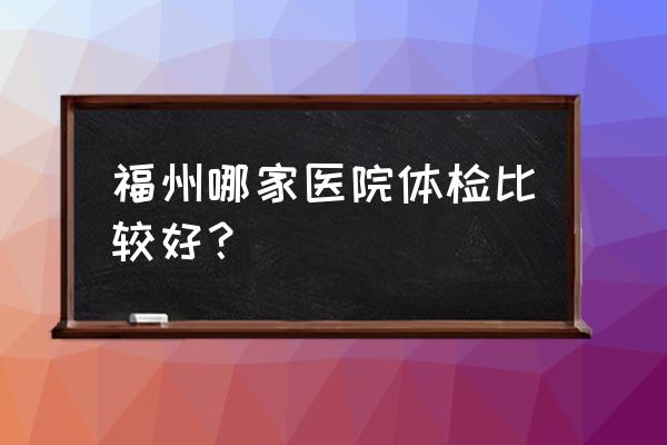 福州体检十大排名 福州哪家医院体检比较好？