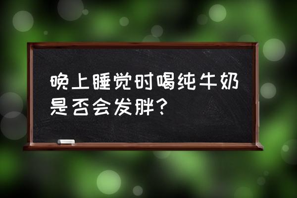 晚睡前喝牛奶的好处 晚上睡觉时喝纯牛奶是否会发胖？