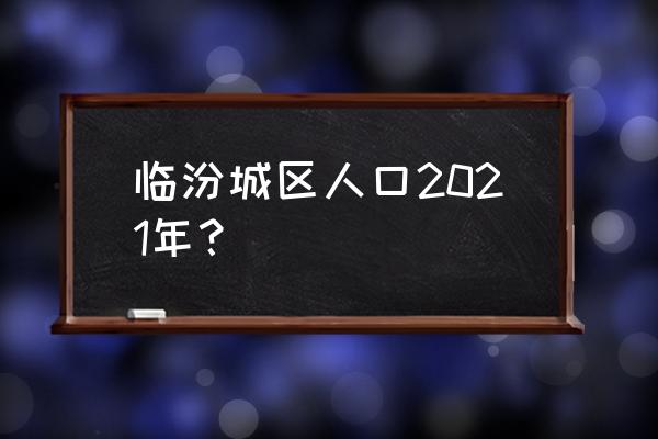 临汾市尧都区有多少人口 临汾城区人口2021年？