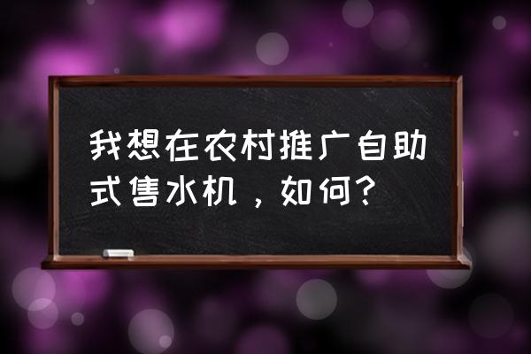 农村小型纯净水设备 我想在农村推广自助式售水机，如何？