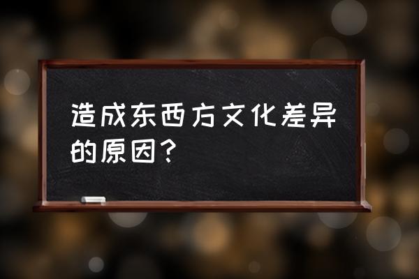 中西方文化差异的原因 造成东西方文化差异的原因？