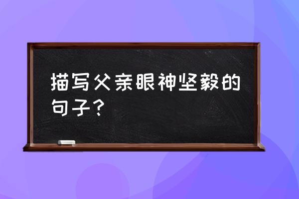 父亲的眼神是怎么样的 描写父亲眼神坚毅的句子？