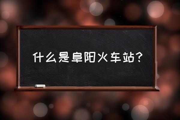 阜阳站是哪个站 什么是阜阳火车站？