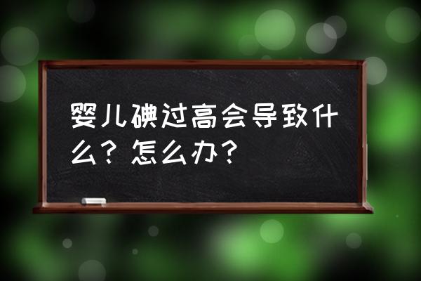 小孩子碘吃多了 婴儿碘过高会导致什么？怎么办？