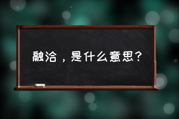 融洽的释义 融洽，是什么意思？