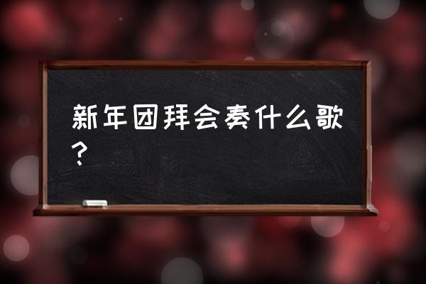 新春团拜会2020 新年团拜会奏什么歌？