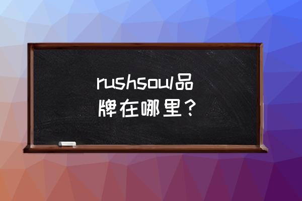 品尊国际是谁开发的 rushsoul品牌在哪里？