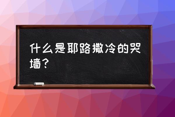 耶路撒冷的哭墙的缘由 什么是耶路撒冷的哭墙？