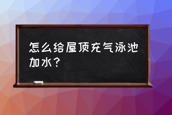 充气泳池出口 怎么给屋顶充气泳池加水？