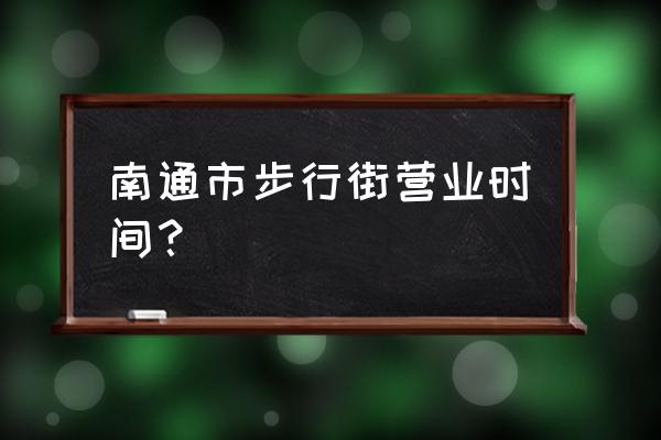 南通圆融广场公交 南通市步行街营业时间？