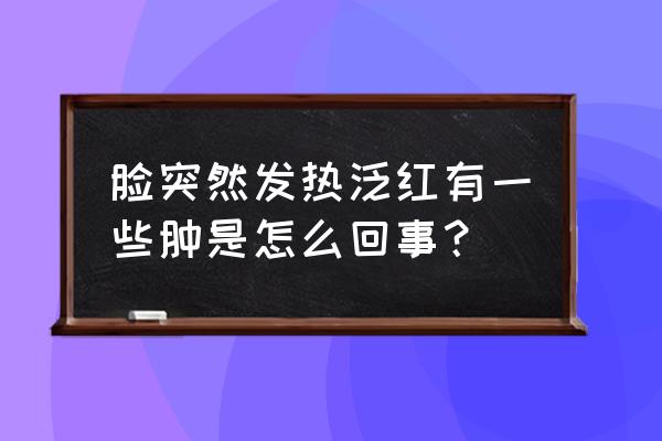 突然脸肿了是怎么回事 脸突然发热泛红有一些肿是怎么回事？