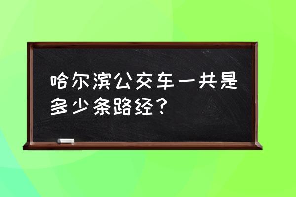 哈尔滨有多少路公交车 哈尔滨公交车一共是多少条路经？