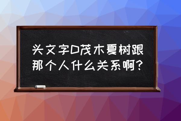 茂木夏树的爸爸是谁 头文字D茂木夏树跟那个人什么关系啊？