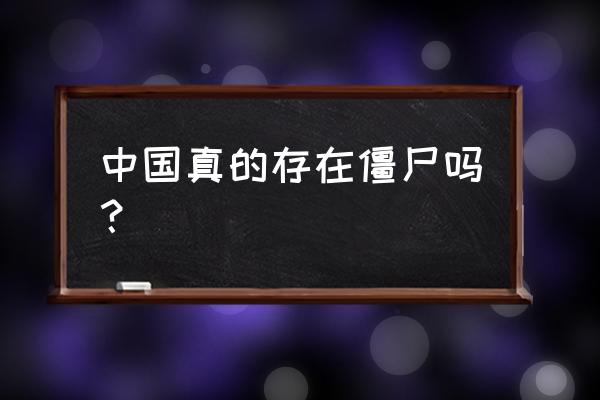 中国真的有僵尸吗 真实 中国真的存在僵尸吗？