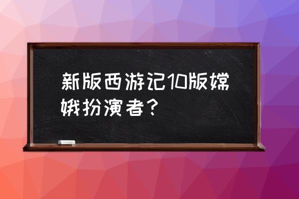 新西游记2010版 新版西游记10版嫦娥扮演者？