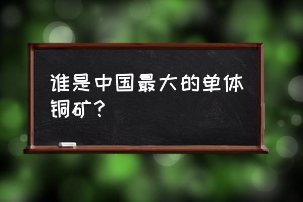 玉龙铜矿品位 谁是中国最大的单体铜矿？