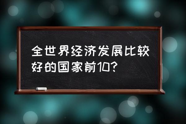 世界经济排名 全世界经济发展比较好的国家前10？