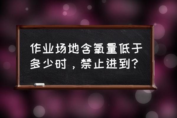 缺氧危险作业安全规程2020 作业场地含氧量低于多少时，禁止进到？